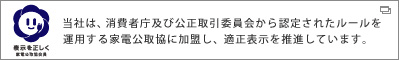 当社は、消費者庁及び公正取引委員会から認定されたルールを運用する家電公取協に加盟し、適正表示を推進しています。